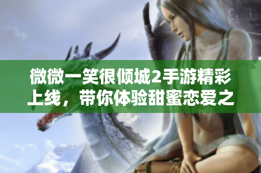 微微一笑很倾城2手游精彩上线，带你体验甜蜜恋爱之旅