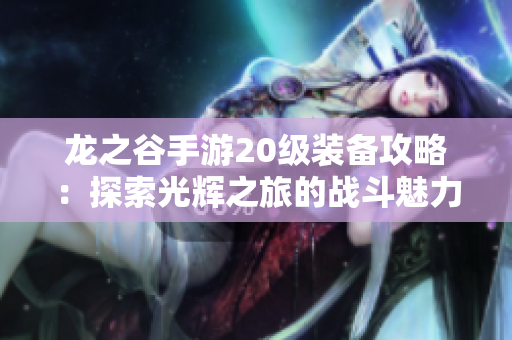 龙之谷手游20级装备攻略：探索光辉之旅的战斗魅力