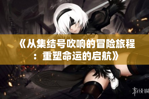 《从集结号吹响的冒险旅程：重塑命运的启航》
