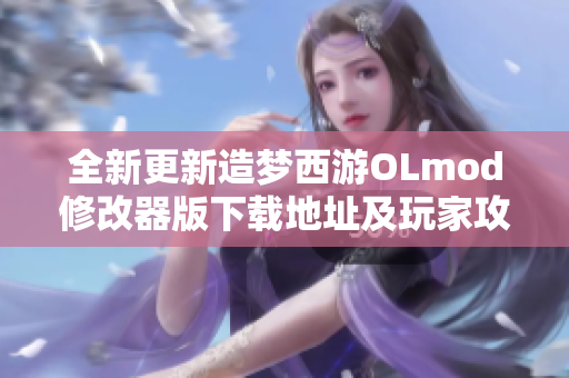 全新更新造梦西游OLmod修改器版下载地址及玩家攻略分享
