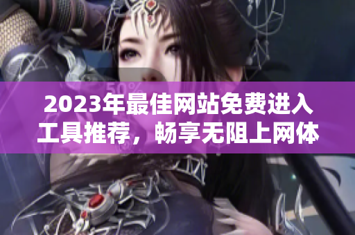 2023年最佳网站免费进入工具推荐，畅享无阻上网体验