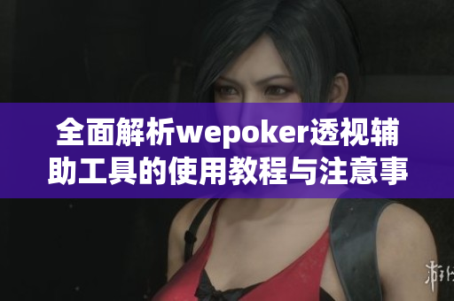 全面解析wepoker透视辅助工具的使用教程与注意事项