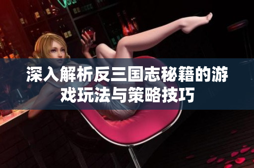 深入解析反三国志秘籍的游戏玩法与策略技巧