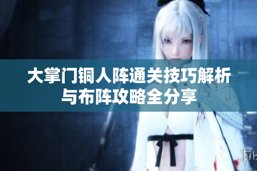 大掌门铜人阵通关技巧解析与布阵攻略全分享