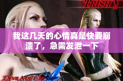 我这几天的心情真是快要崩溃了，急需发泄一下
