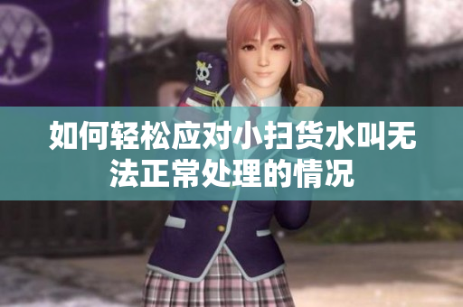 如何轻松应对小扫货水叫无法正常处理的情况