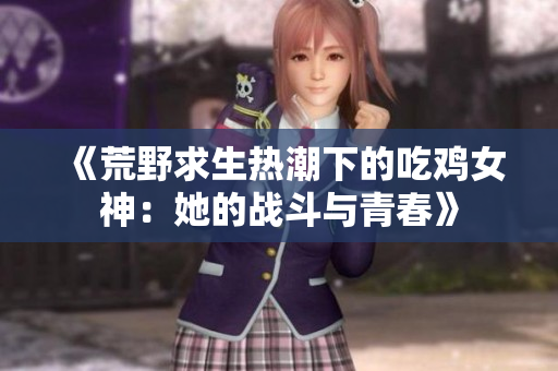 《荒野求生热潮下的吃鸡女神：她的战斗与青春》