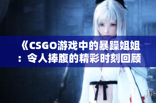 《CSGO游戏中的暴躁姐姐：令人捧腹的精彩时刻回顾》
