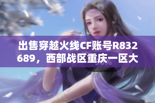 出售穿越火线CF账号R832689，西部战区重庆一区大优惠