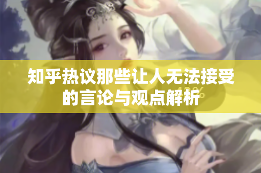 知乎热议那些让人无法接受的言论与观点解析
