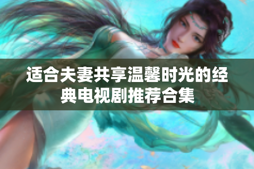 适合夫妻共享温馨时光的经典电视剧推荐合集