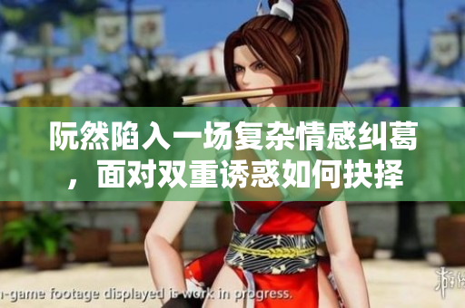 阮然陷入一场复杂情感纠葛，面对双重诱惑如何抉择