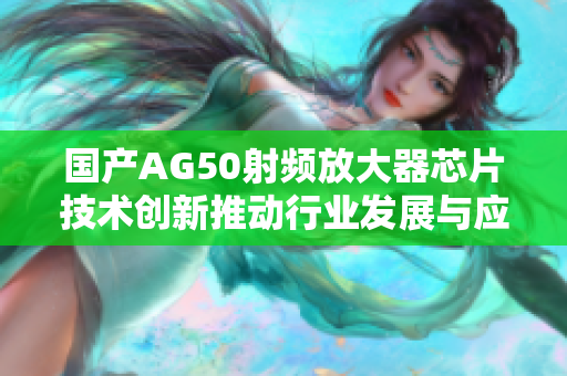 国产AG50射频放大器芯片技术创新推动行业发展与应用