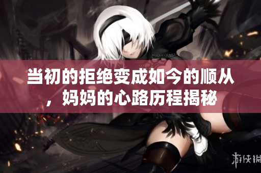 当初的拒绝变成如今的顺从，妈妈的心路历程揭秘