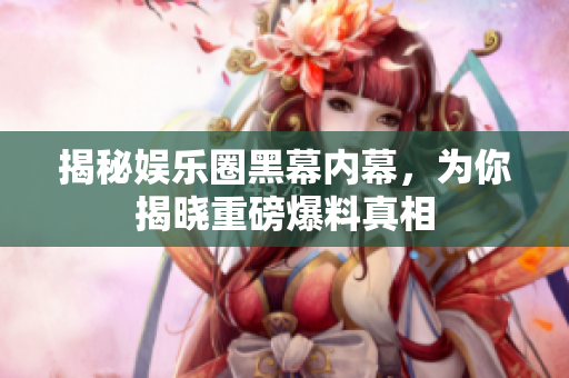 揭秘娱乐圈黑幕内幕，为你揭晓重磅爆料真相