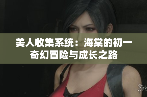 美人收集系统：海棠的初一奇幻冒险与成长之路