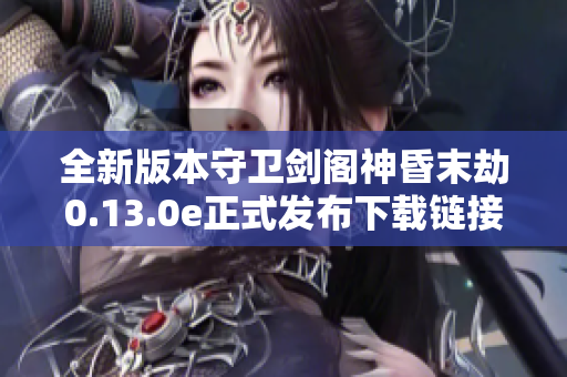 全新版本守卫剑阁神昏末劫0.13.0e正式发布下载链接分享