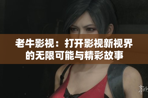 老牛影视：打开影视新视界的无限可能与精彩故事