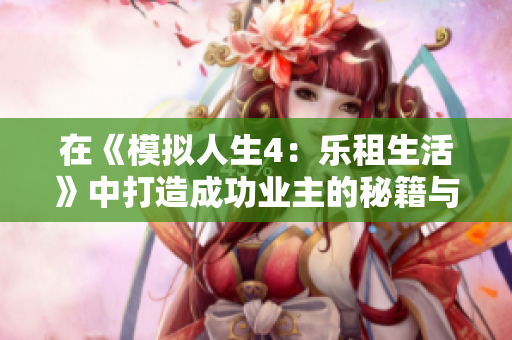在《模拟人生4：乐租生活》中打造成功业主的秘籍与攻略