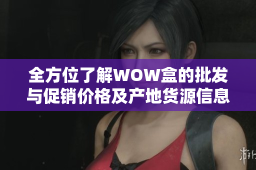 全方位了解WOW盒的批发与促销价格及产地货源信息