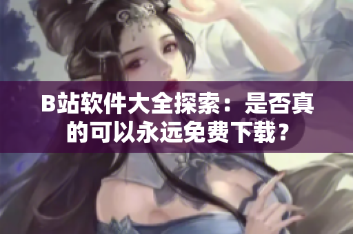 B站软件大全探索：是否真的可以永远免费下载？