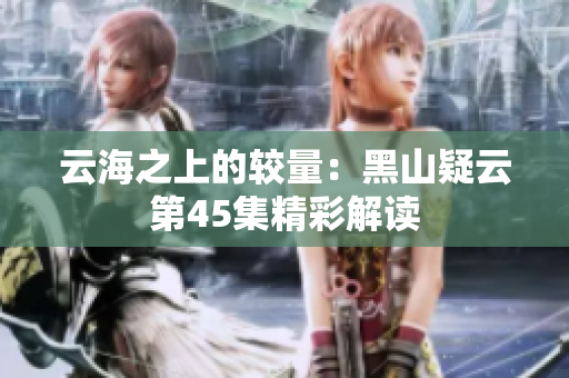 云海之上的较量：黑山疑云第45集精彩解读