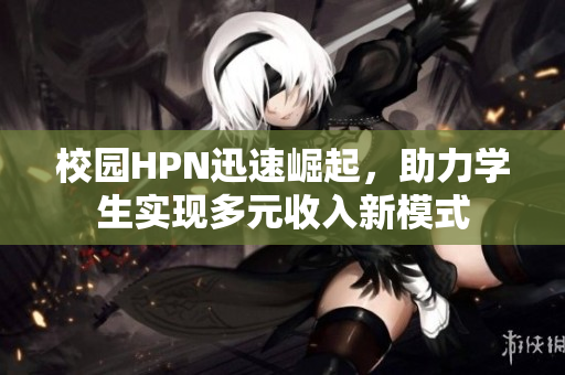 校园HPN迅速崛起，助力学生实现多元收入新模式