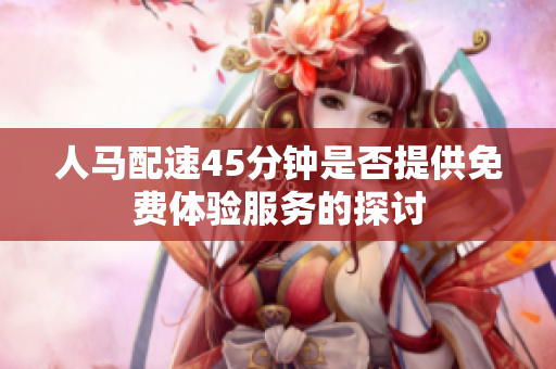 人马配速45分钟是否提供免费体验服务的探讨