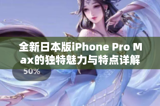 全新日本版iPhone Pro Max的独特魅力与特点详解