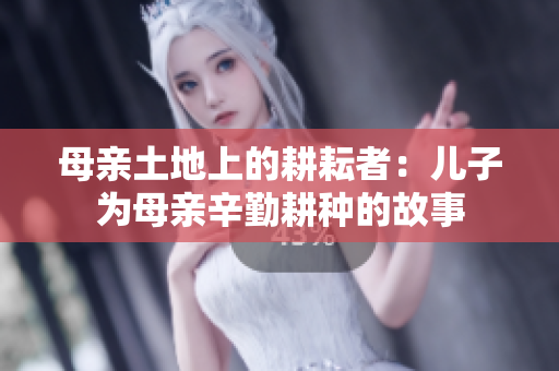 母亲土地上的耕耘者：儿子为母亲辛勤耕种的故事