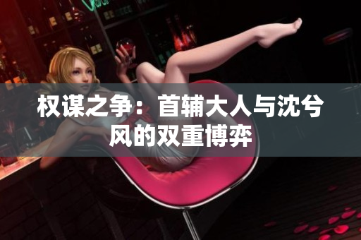 权谋之争：首辅大人与沈兮风的双重博弈