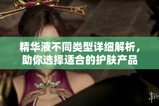 精华液不同类型详细解析，助你选择适合的护肤产品