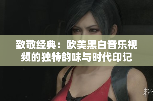致敬经典：欧美黑白音乐视频的独特韵味与时代印记