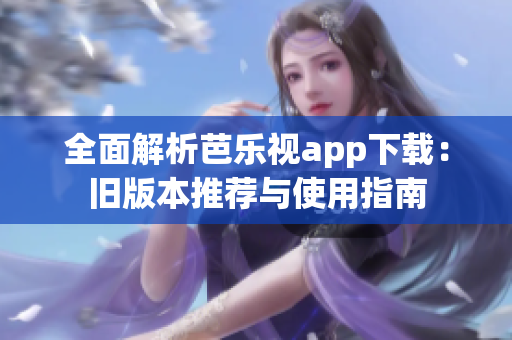 全面解析芭乐视app下载：旧版本推荐与使用指南
