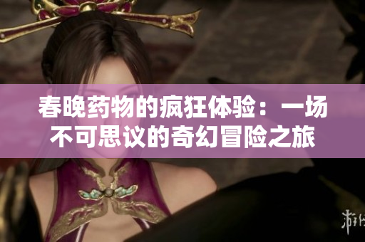 春晚药物的疯狂体验：一场不可思议的奇幻冒险之旅