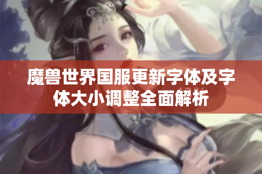 魔兽世界国服更新字体及字体大小调整全面解析