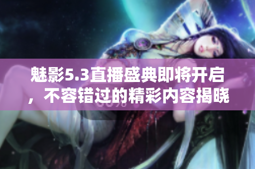 魅影5.3直播盛典即将开启，不容错过的精彩内容揭晓
