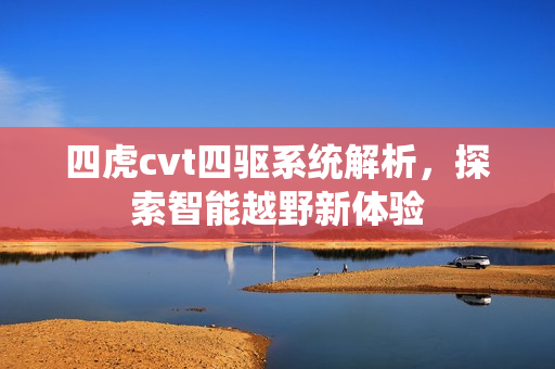 四虎cvt四驱系统解析，探索智能越野新体验