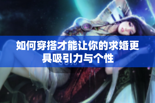 如何穿搭才能让你的求婚更具吸引力与个性