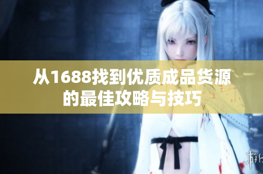 从1688找到优质成品货源的最佳攻略与技巧