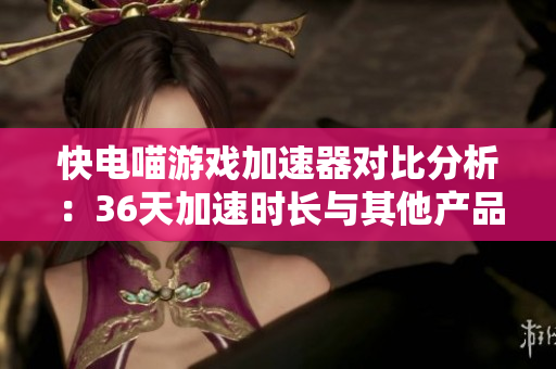 快电喵游戏加速器对比分析：36天加速时长与其他产品的差异