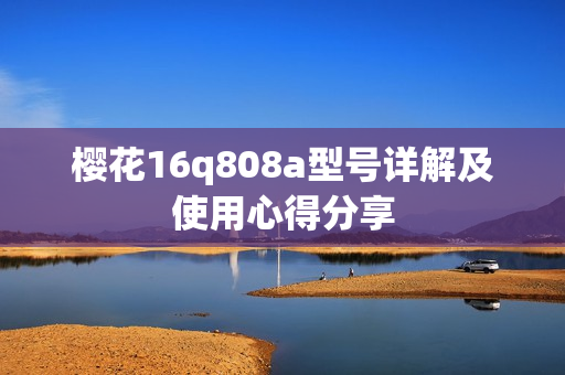樱花16q808a型号详解及使用心得分享