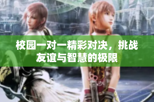 校园一对一精彩对决，挑战友谊与智慧的极限