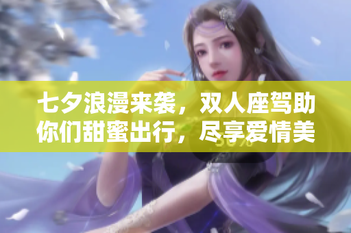 七夕浪漫来袭，双人座驾助你们甜蜜出行，尽享爱情美好时光