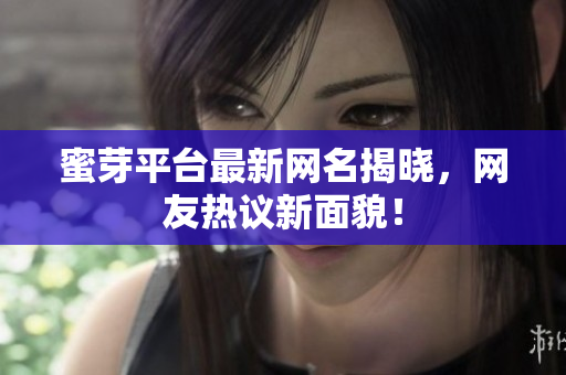 蜜芽平台最新网名揭晓，网友热议新面貌！