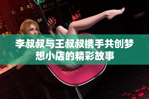 李叔叔与王叔叔携手共创梦想小店的精彩故事