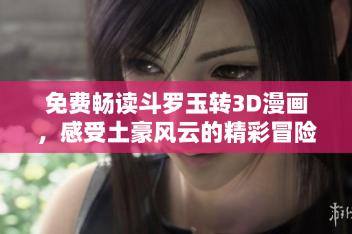 免费畅读斗罗玉转3D漫画，感受土豪风云的精彩冒险