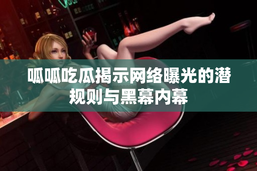 呱呱吃瓜揭示网络曝光的潜规则与黑幕内幕