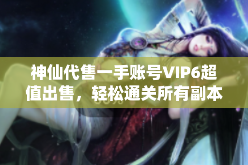 神仙代售一手账号VIP6超值出售，轻松通关所有副本尽享游戏乐趣