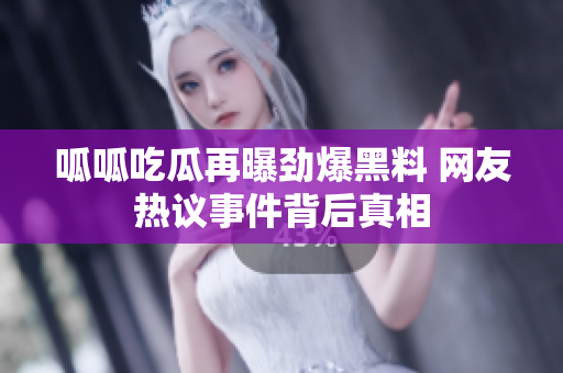 呱呱吃瓜再曝劲爆黑料 网友热议事件背后真相
